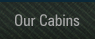 Our Cabins